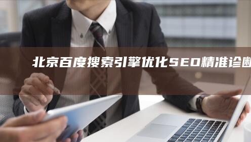 北京百度搜索引擎优化(SEO)精准诊断与策略提升